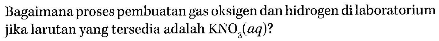 Bagaimana proses pembuatan gas oksigen dan hidrogen di laboratorium jika larutan yang tersedia adalah KNO3(aq)?