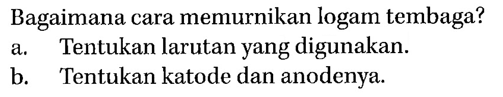 Bagaimana cara memurnikan logam tembaga?
a. Tentukan larutan yang digunakan.
b. Tentukan katode dan anodenya.