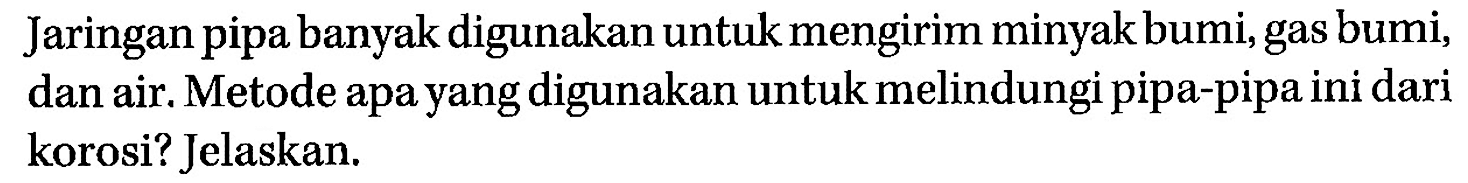 Jaringan pipa banyak digunakan untuk mengirim minyak bumi, gas bumi, dan air. Metode apa yang digunakan untuk melindungi pipa-pipa ini dari korosi? Jelaskan.