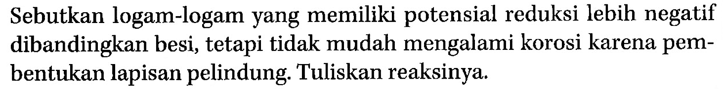 Sebutkan logam-logam yang memiliki potensial reduksi lebih negatif dibandingkan besi, tetapi tidak mudah mengalami korosi karena pembentukan lapisan pelindung. Tuliskan reaksinya.