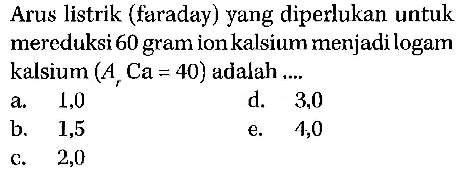 Arus listrik (faraday) yang diperlukan untuk mereduksi 60 gram ion kalsium menjadi logam kalsium  (Ar Ca=40)  adalah ....