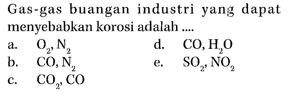 Gas-gas buangan industri yang dapat menyebabkan korosi adalah ....a.  O2,N2 d.  CO,H2O b.  CO,N2 e.  SO2,NO2 c.  CO2,CO 