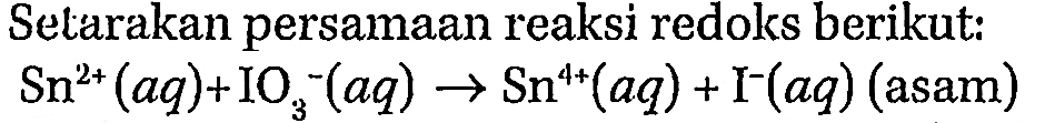 Setarakan persamaan reaksi redoks berikut: Sn^(2+) (aq) + IO3^- (aq) -> Sn^(4+) (aq) + I^- (aq) (asam)