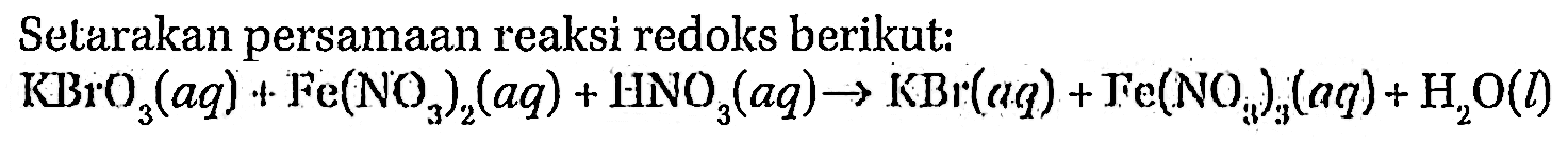 Setarakan persamaan reaksi redoks berikut: 
KBrO3 (aq) + Fe(NO3)2 (aq) + HNO3 (aq) -> KBr (aq) + Fe(NO3)3 (aq) + H2O (I) 