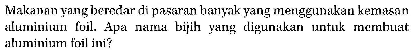 Makanan yang beredar di pasaran banyak yang menggunakan kemasan aluminium foil. Apa nama bijih yang digunakan untuk membuat aluminium foil ini?