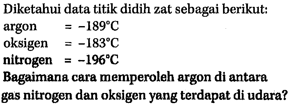 Diketahui data titik didih zat sebagai berikut: 
argon = -189 C 
oksigen = -183 C 
nitrogen = -196 C 
Bagaimana cara memperoleh argon di antara gas nitrogen dan oksigen yang terdapat di udara?