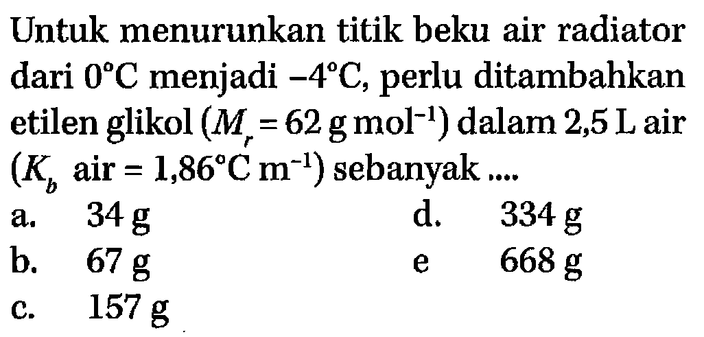 Untuk menurunkan titik beku air radiator dari 0 C menjadi -4 C, perlu ditambahkan etilen glikol (Mr=62 gmol^-1) dalam 2,5 Lair (Kb air=1,86 Cm^-1) sebanyak....  