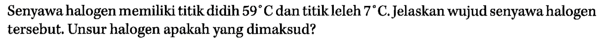 Senyawa halogen memiliki titik didih 59 C dan titik leleh 7 C. Jelaskan wujud senyawa halogen tersebut. Unsur halogen apakah yang dimaksud?