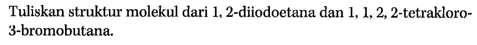 Tuliskan struktur molekul dari 1, 2-diiodoetana dan 1, 1, 2,2-tetrakloro-3-bromobutana.