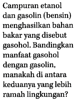 Campuran etanol dan gasolin (bensin) menghasilkan bahan bakar yang disebut gasohol. Bandingkan manfaat gasohol dengan gasolin, manakah di antara keduanya yang lebih ramah lingkungan?