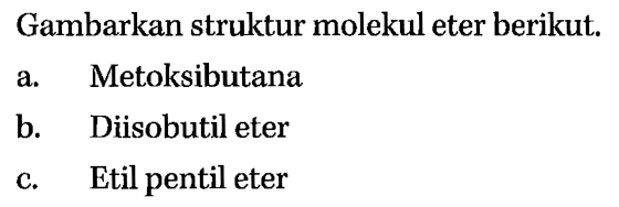 Gambarkan struktur molekul eter berikut. a. Metoksibutana b. Diisobutil eter c. Etil pentil eter