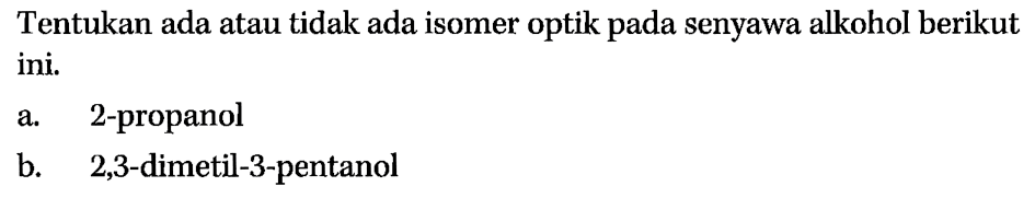 Tentukan ada atau tidak ada isomer optik pada senyawa alkohol berikut ini. 
a. 2-propanol 
b. 2,3-dimetil-3-pentanol