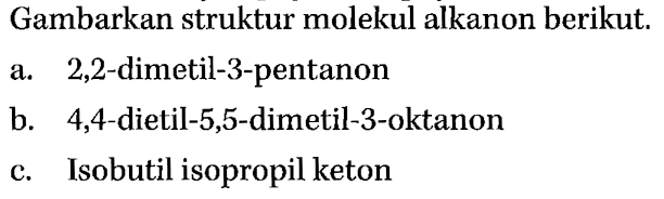 Gambarkan struktur molekul alkanon berikut. 
a. 2,2-dimetil-3-pentanon 
b. 4,4-dietil-5,5-dimetil-3-oktanon 
c. Isobutil isopropil keton