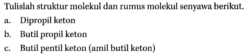 Tulislah struktur molekul dan rumus molekul senyawa berikut. a. Dipropil keton b. Butil propil keton c. Butil pentil keton (amil butil keton)