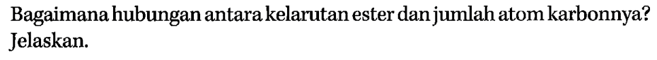 Bagaimana hubungan antara kelarutan ester dan jumlah atom karbonnya? Jelaskan.