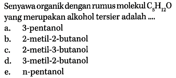 Senyawa organik dengan rumus molekul C5H12O yang merupakan alkohol tersier adalah .... a. 3-pentanol b. 2-metil-2-butanol c. 2-metil-3-butanol d. 3-metil-2-butanol e. n-pentanol