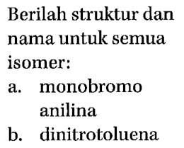 Berilah struktur dan nama untuk semua isomer:
a. monobromo anilina
b. dinitrotoluena