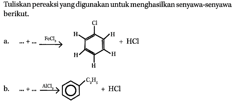 Tuliskan pereaksi yang digunakan untuk menghasilkan senyawa-senyawa berikut. 
a. ... + ... -> FeCl3 H - (cincin benzena) - H Cl H H H + HCl 
b. ... + ... -> AlCl3 (cincin benzena) - C2H5 + HCl