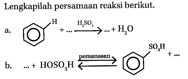 Lengkapilah persamaan reaksi berikut. 
a. (cincin benzena) - H + ... -> H2SO4 ... + H2O 
b. ... + HOSO3H <=> pemanasan (cincin benzena) - SO3H + ...