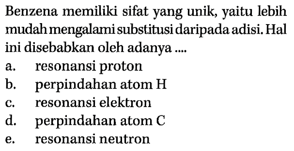 Benzena memiliki sifat yang unik, yaitu lebih mudah mengalami substitusi daripada adisi. Hal ini disebabkan oleh adanya a. resonansi proton b. perpindahan atom H c. resonansi elektron d. perpindahan atom C e. resonansi neutron