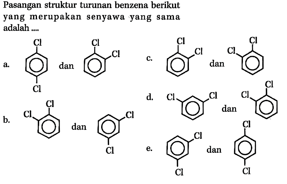 Pasangan struktur turunan benzena berikut yang merupakan senyawa yang sama adalah ....
a. Cl Cl dan Cl Cl 
b. Cl Cl dan Cl Cl 
c. Cl Cl dan Cl Cl 
d. Cl Cl dan Cl Cl 
e. Cl Cl dan Cl Cl 
