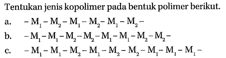 Tentukan jenis kopolimer pada bentuk polimer berikut.
a. - M1 - M2 - M1 - M2 - M1 - M2 - b. - M1 - M1 - M2 - M2 - M1 - M1 - M2 - M2 - c. - M1 - M1 - M2 - M1 - M2 - M2 - M1 - M1 - M1 -