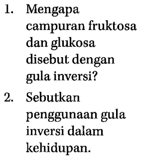 1. Mengapa campuran fruktosa dan glukosa disebut dengan gula inversi?
2. Sebutkan penggunaan gula inversi dalam kehidupan.