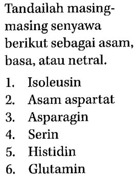 Tandailah masingmasing senyawa berikut sebagai asam, basa, atau netral.
1. Isoleusin
2. Asam aspartat
3. Asparagin
4. Serin
5. Histidin
6. Glutamin