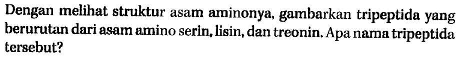 Dengan melihat struktur asam aminonya, gambarkan tripeptida yang berurutan dari asam amino serin, lisin, dan treonin. Apa nama tripeptida tersebut?