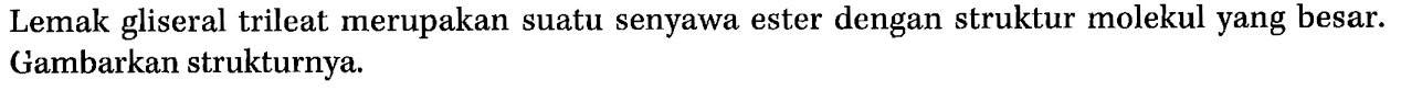 Lemak gliseral trileat merupakan suatu senyawa ester dengan struktur molekul yang besar. Gambarkan strukturnya. 