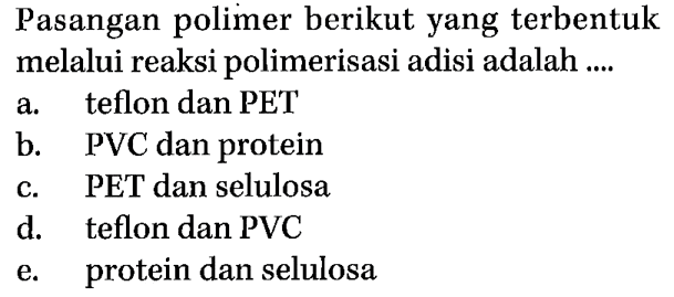 Pasangan polimer berikut yang terbentuk melalui reaksi polimerisasi adisi adalah ....
a. teflon dan PET
b. PVC dan protein
c. PET dan selulosa
d. teflon dan PVC
e. protein dan selulosa