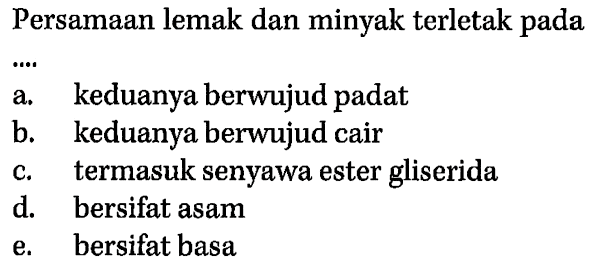 Persamaan lemak dan minyak terletak pada
a. keduanya berwujud padat
b. keduanya berwujud cair
c. termasuk senyawa ester gliserida
d. bersifat asam
e. bersifat basa