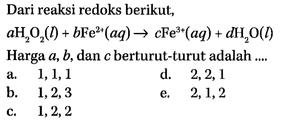 Dari reaksi redoks berikut, a H2O2 (l) + b Fe^(2+) (aq) -> c Fe^(3+) (aq) + d H2O (l) Harga a, b, dan c berturut-turut adalah