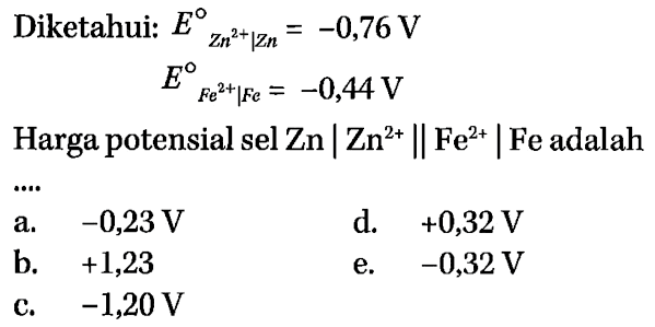 Diketahui: EZn^(2+) | Zn = -0,76 V EFe^(2+) | Fe = -0,44 V Harga potensial sel Zn|Zn^(2+) || Fe^(2+)| Fe adalah ....