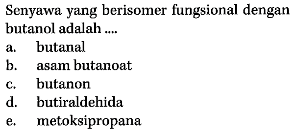 Senyawa yang berisomer fungsional dengan butanol adalah 
a. butanal 
b. asam butanoat 
c. butanon 
d. butiraldehida 
e. metoksipropana