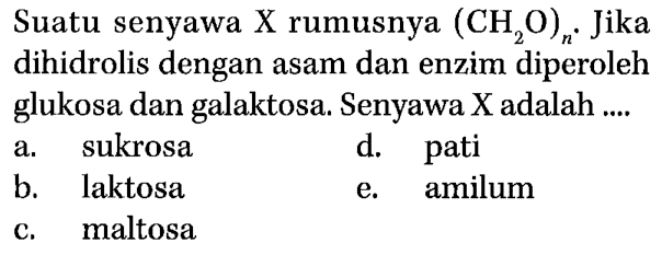 Suatu senyawa X rumusnya (CH2O)n. Jika dihidrolis dengan asam dan enzim diperoleh glukosa dan galaktosa. Senyawa X adalah ....