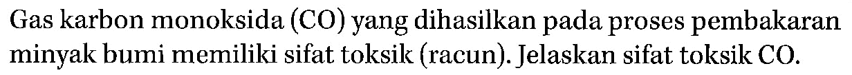 Gas karbon monoksida (CO) yang dihasilkan pada proses pembakaran minyak bumi memiliki sifat toksik (racun). Jelaskan sifat toksik CO.