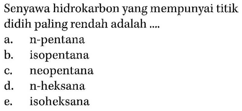 Senyawa hidrokarbon yang mempunyai titik didih paling rendah adalah 
a. n-pentana b. isopentana c. neopentana d. n-heksana e. isoheksana 