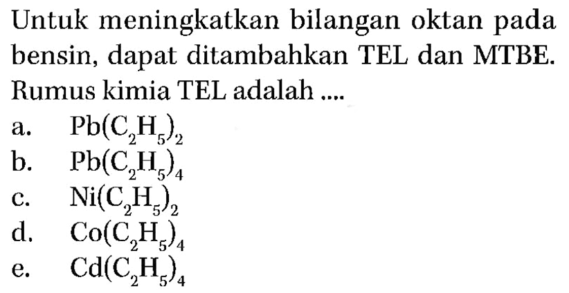 Untuk meningkatkan bilangan oktan pada bensin, dapat ditambahkan TEL dan MTBE.Rumus kimia TEL adalah.... a. Pb(C2H5)2 b. Pb(C2H5)4 c. Ni(C2H5)2 d. Co(C2H5)4 e. Cd(C2H5)4  