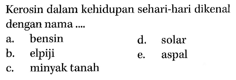 Kerosin dalam kehidupan sehari-hari dikenal dengan nama ....a. bensind. solarb. elpijie. aspalc. minyak tanah