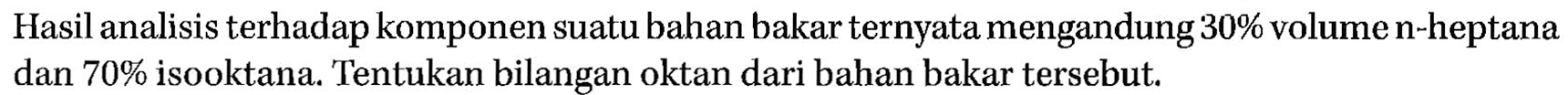 Hasil analisis terhadap komponen suatu bahan bakar ternyata mengandung 30% volume n-heptana dan 70% isooktana. Tentukan bilangan oktan dari bahan bakar tersebut.