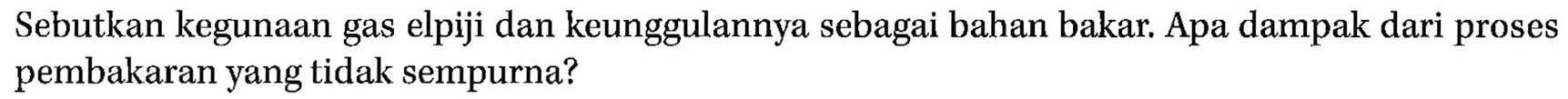 Sebutkan kegunaan gas elpiji dan keunggulannya sebagai bahan bakar. Apa dampak dari proses pembakaran yang tidak sempurna?