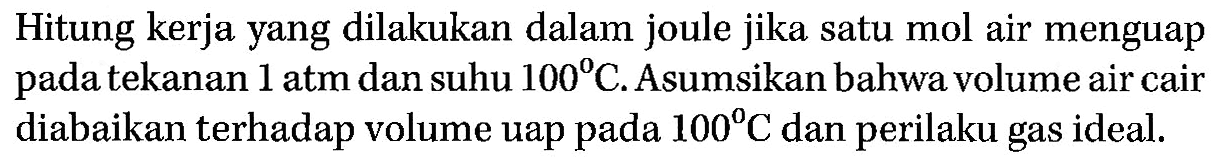 Hitung kerja yang dilakukan dalam joule jika satu mol air menguap pada tekanan 1 atm  dan suhu  100 C . Asumsikan bahwa volume air cair diabaikan terhadap volume uap pada 100 C dan perilaku gas ideal.