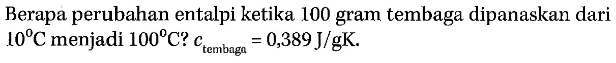 Berapa perubahan entalpi ketika 100 gram tembaga dipanaskan dari 10 C menjadi 100 C? c(tembagaa = 0,389 J/gK.