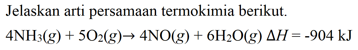 Jelaskan arti persamaan termokimia berikut. 4 NH3 (g) + 5 O2 (g) - > 4 NO (g) + 6 H2O (g) delta H=-904 kJ 