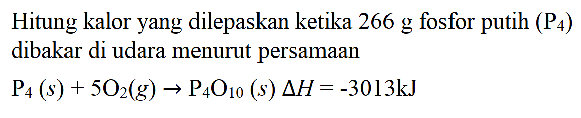 Hitung kalor yang dilepaskan ketika 266 g fosfor putih (P4) dibakar di udara menurut persamaan 
P4 (s) + 5 O2 (g) + P4O10 delta H = -3013 kJ 