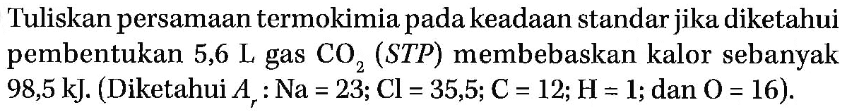 Tuliskan persamaan termokimia pada keadaan standar jika diketahui pembentukan 5,6 L gas CO2 (STP) membebaskan kalor sebanyak 98,5 kJ. (Diketahui Ar : Na = 23; Cl = 35,5; C = 12; H = 1; dan O = 16).