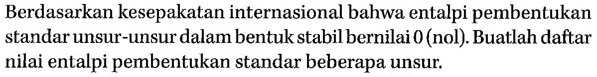 Berdasarkan kesepakatan internasional bahwa entalpi pembentukan standar unsur-unsur dalam bentuk stabil bernilai 0 (nol). Buatlah daftar nilai entalpi pembentukan standar beberapa unsur.