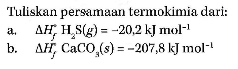 Tuliskan persamaan termokimia dari: 
a. delta Hf H2S(g) = -20,2 kJ mol^(-1) 
b. delta Hf CaCO3(s) = -207,8 kJ mol^(-1) 