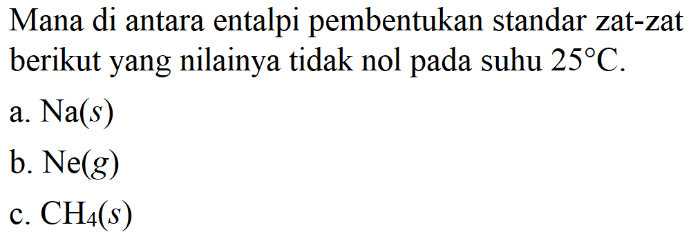 Mana di antara entalpi pembentukan standar zat-zat berikut yang nilainya tidak nol pada suhu 25 C. a. Na(s) b. Ne (g) CH4 (s)